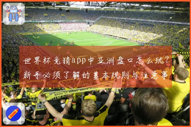 世界杯竞猜app中亚洲盘口怎么玩？新手必须了解的基本规则与注意事项
