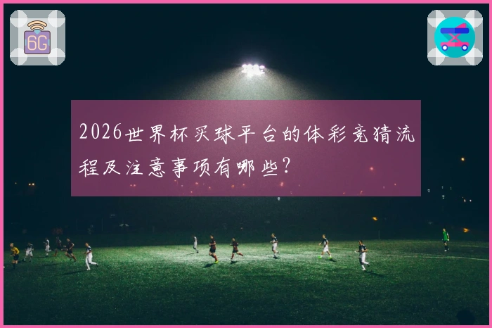 2026世界杯买球平台的体彩竞猜流程及注意事项有哪些？