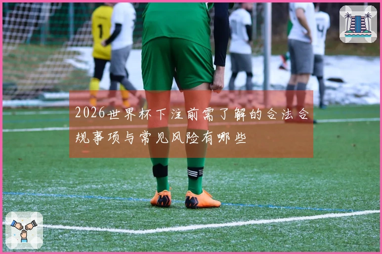 2026世界杯下注前需了解的合法合规事项与常见风险有哪些